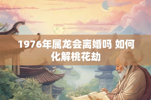 1976年属龙会离婚吗 如何化解桃花劫