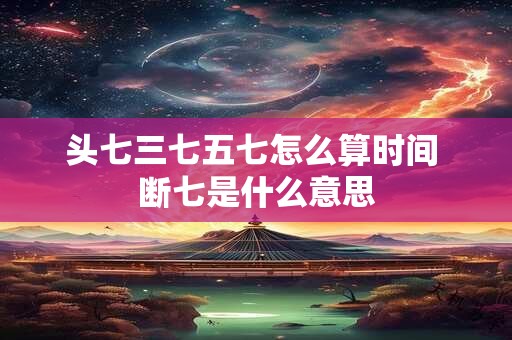 头七三七五七怎么算时间 断七是什么意思