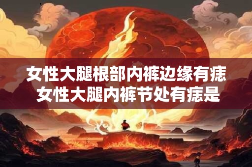 女性大腿根部内裤边缘有痣 女性大腿内裤节处有痣是什么意思