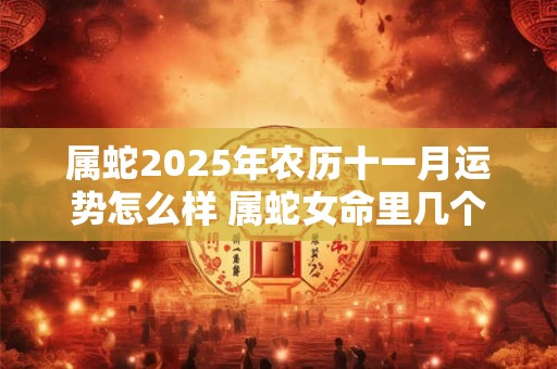 属蛇2025年农历十一月运势怎么样 属蛇女命里几个孩子