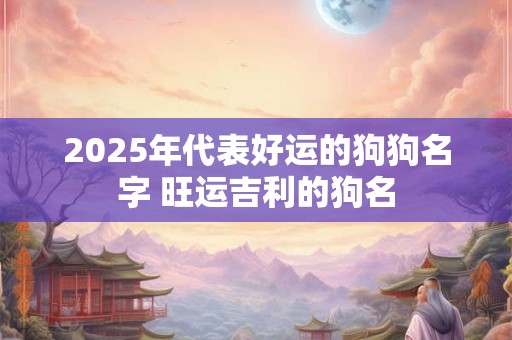 2025年代表好运的狗狗名字 旺运吉利的狗名