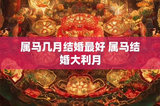 属马几月结婚最好 属马结婚大利月