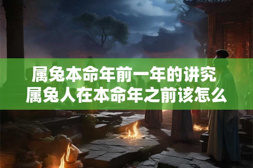 属兔本命年前一年的讲究 属兔人在本命年之前该怎么办