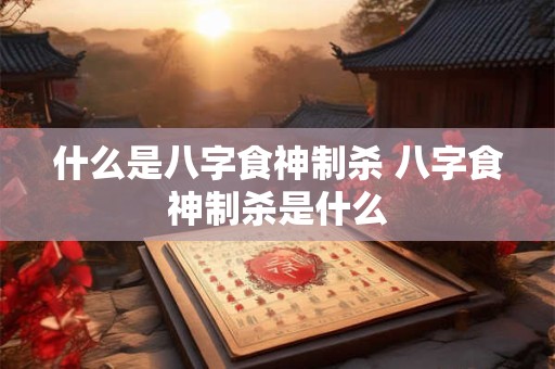 什么是八字食神制杀 八字食神制杀是什么