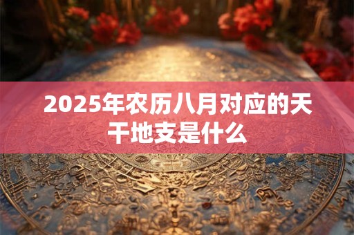 2025年农历八月对应的天干地支是什么