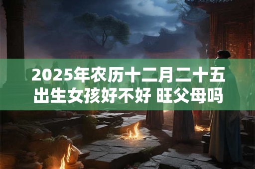 2025年农历十二月二十五出生女孩好不好 旺父母吗