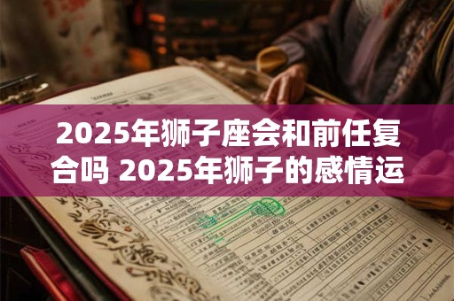 2025年狮子座会和前任复合吗 2025年狮子的感情运势