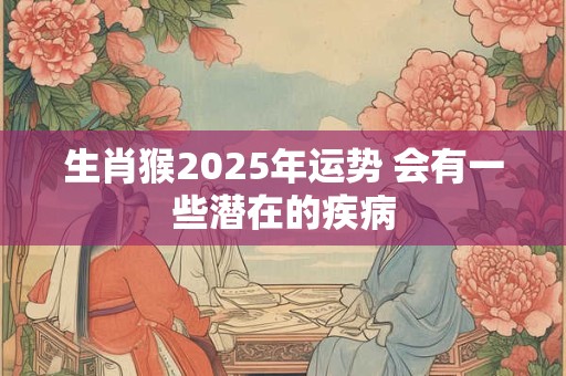 生肖猴2025年运势 会有一些潜在的疾病