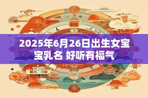 2025年6月26日出生女宝宝乳名 好听有福气