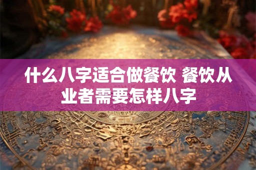 什么八字适合做餐饮 餐饮从业者需要怎样八字