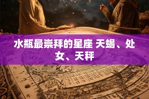 水瓶最崇拜的星座 天蝎、处女、天秤
