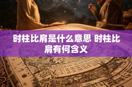时柱比肩是什么意思 时柱比肩有何含义