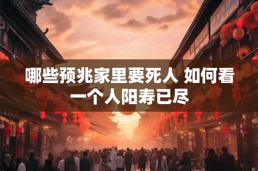 哪些预兆家里要死人 如何看一个人阳寿已尽 哪些预兆家里要死人 如何看一个人阳寿已尽