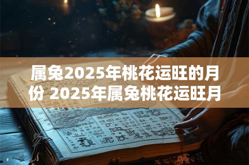 属兔2025年桃花运旺的月份 2025年属兔桃花运旺月