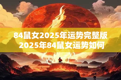 84鼠女2025年运势完整版 2025年84鼠女运势如何