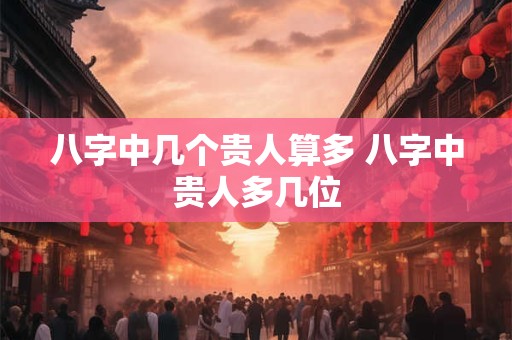 八字中几个贵人算多 八字中贵人多几位