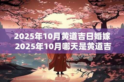 2025年10月黄道吉日婚嫁 2025年10月哪天是黄道吉日婚嫁