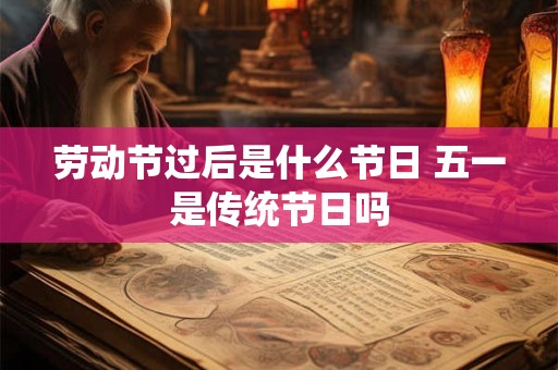 劳动节过后是什么节日 五一是传统节日吗