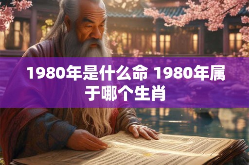 1980年是什么命 1980年属于哪个生肖