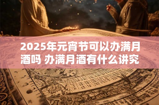 2025年元宵节可以办满月酒吗 办满月酒有什么讲究