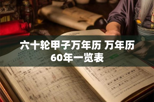 六十轮甲子万年历 万年历60年一览表