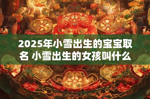 2025年小雪出生的宝宝取名 小雪出生的女孩叫什么