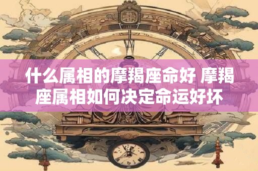什么属相的摩羯座命好 摩羯座属相如何决定命运好坏