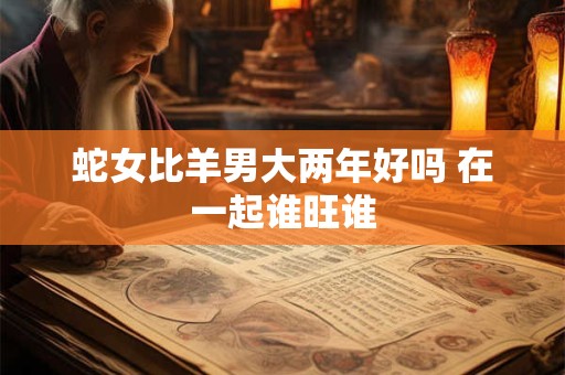 蛇女比羊男大两年好吗 在一起谁旺谁