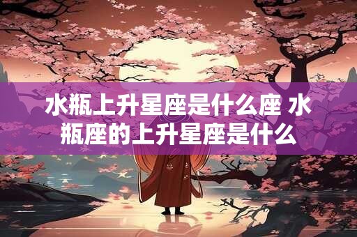 水瓶上升星座是什么座 水瓶座的上升星座是什么