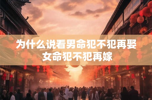 为什么说看男命犯不犯再娶 女命犯不犯再嫁