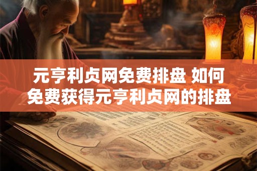 元亨利贞网免费排盘 如何免费获得元亨利贞网的排盘服务