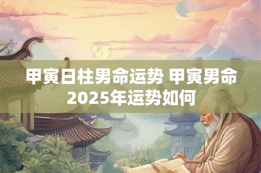 甲寅日柱男命运势 甲寅男命2025年运势如何