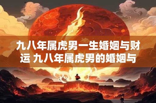 九八年属虎男一生婚姻与财运 九八年属虎男的婚姻与财运如何