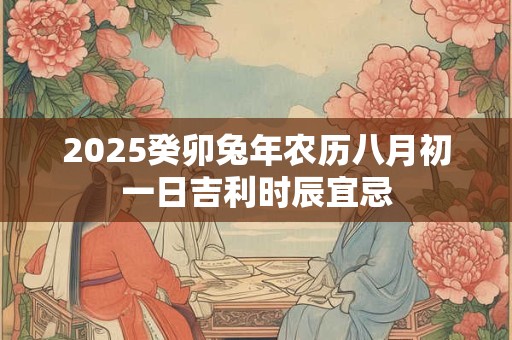 2025癸卯兔年农历八月初一日吉利时辰宜忌