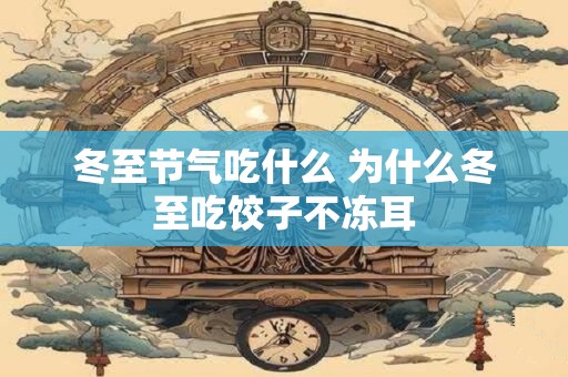 冬至节气吃什么 为什么冬至吃饺子不冻耳
