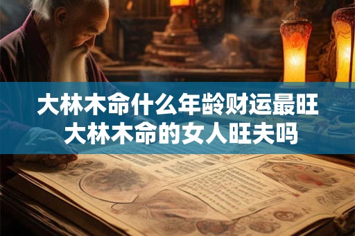 大林木命什么年龄财运最旺 大林木命的女人旺夫吗
