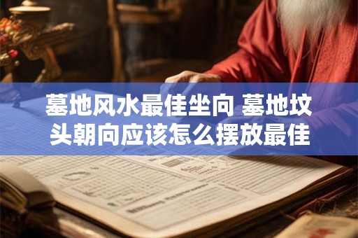 墓地风水最佳坐向 墓地坟头朝向应该怎么摆放最佳