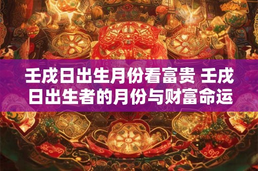 壬戌日出生月份看富贵 壬戌日出生者的月份与财富命运有何关系