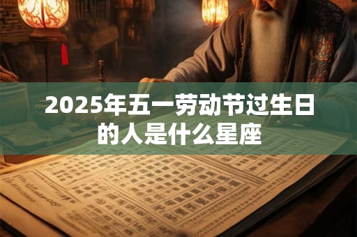 2025年五一劳动节过生日的人是什么星座