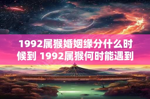 1992属猴婚姻缘分什么时候到 1992属猴何时能遇到好缘分