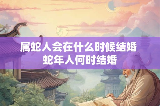 属蛇人会在什么时候结婚 蛇年人何时结婚