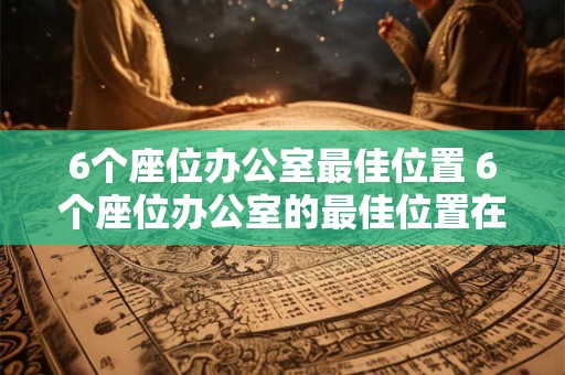 6个座位办公室最佳位置 6个座位办公室的最佳位置在哪里