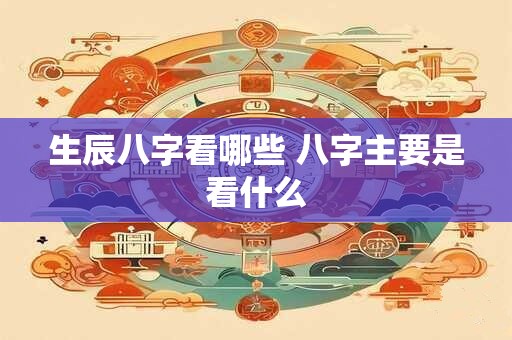 生辰八字看哪些 八字主要是看什么