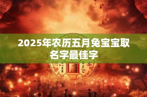 2025年农历五月兔宝宝取名字最佳字