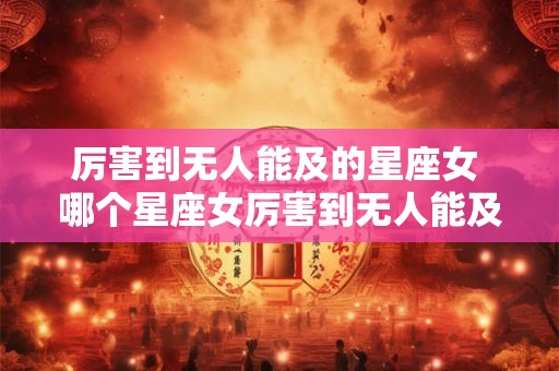 厉害到无人能及的星座女 哪个星座女厉害到无人能及