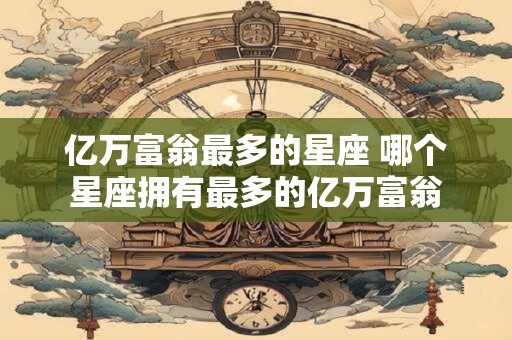 亿万富翁最多的星座 哪个星座拥有最多的亿万富翁