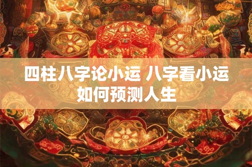 四柱八字论小运 八字看小运如何预测人生