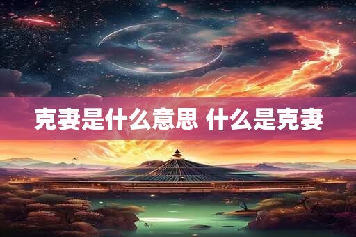 克妻是什么意思 什么是克妻