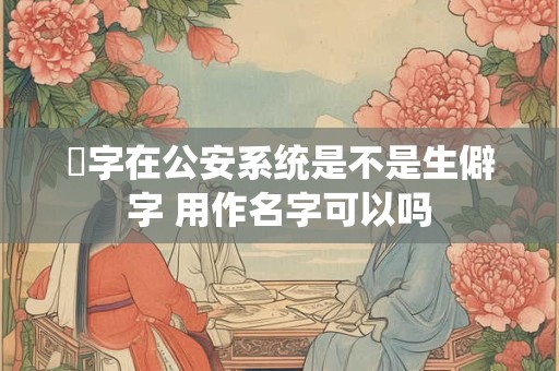 莯字在公安系统是不是生僻字 用作名字可以吗