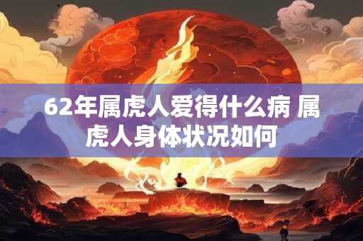 62年属虎人爱得什么病 属虎人身体状况如何